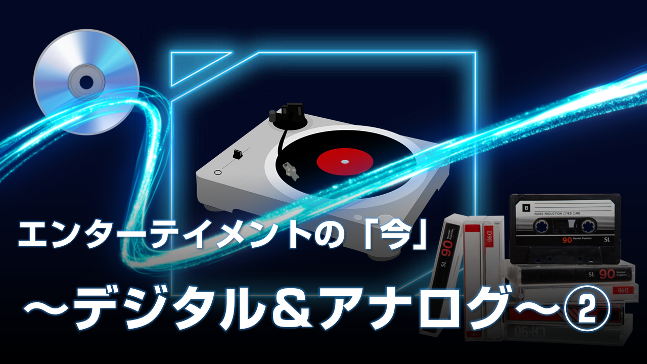 エンターテインメントの「今」～デジタル＆アナログ～②
